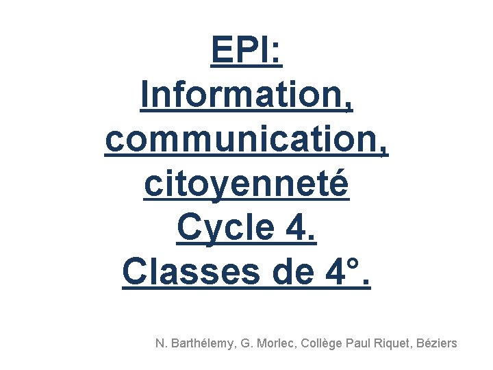 EPI: Information, communication, citoyenneté Cycle 4. Classes de 4°. N. Barthélemy, G. Morlec, Collège