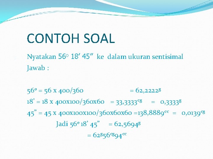 CONTOH SOAL 3. Nyatakan 56 o 18’ 45” ke dalam ukuran sentisimal Jawab :