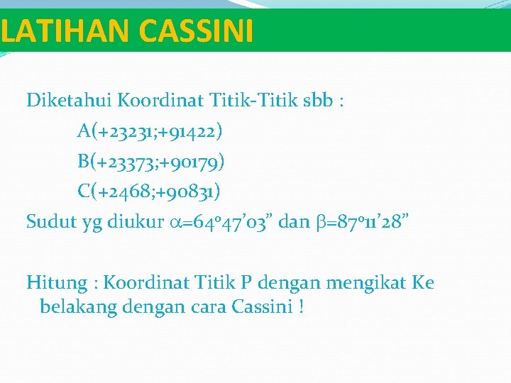 LATIHAN CASSINI Diketahui Koordinat Titik-Titik sbb : A(+23231; +91422) B(+23373; +90179) C(+2468; +90831) Sudut