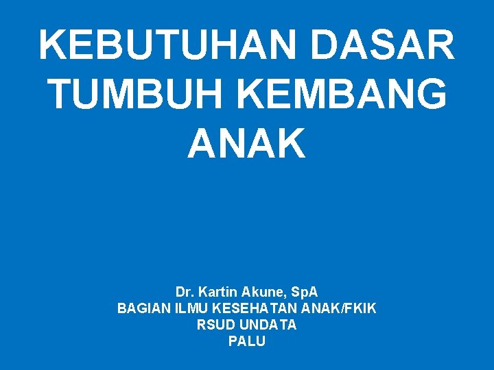 KEBUTUHAN DASAR TUMBUH KEMBANG ANAK Dr. Kartin Akune, Sp. A BAGIAN ILMU KESEHATAN ANAK/FKIK