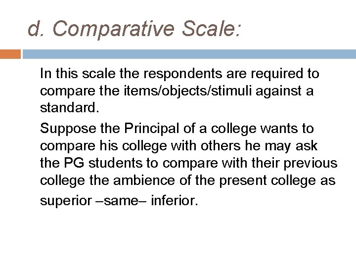 d. Comparative Scale: In this scale the respondents are required to compare the items/objects/stimuli