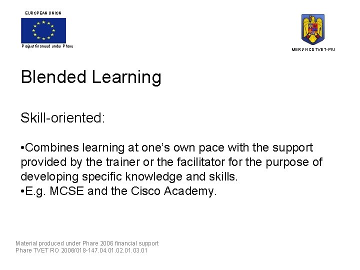 EUROPEAN UNION Project financed under Phare MERI/ NCDTVET-PIU Blended Learning Skill-oriented: • Combines learning