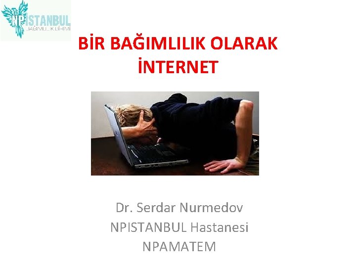 BİR BAĞIMLILIK OLARAK İNTERNET Dr. Serdar Nurmedov NPISTANBUL Hastanesi NPAMATEM 