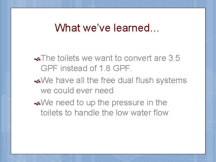 What we’ve learned… The toilets we want to convert are 3. 5 GPF instead