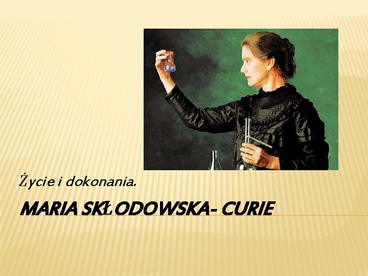 Życie i dokonania. MARIA SKŁODOWSKA- CURIE 