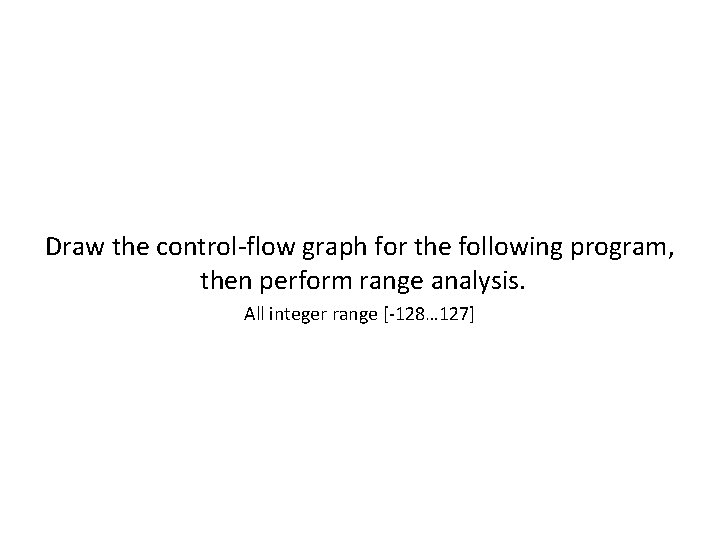 Draw the control-flow graph for the following program, then perform range analysis. All integer