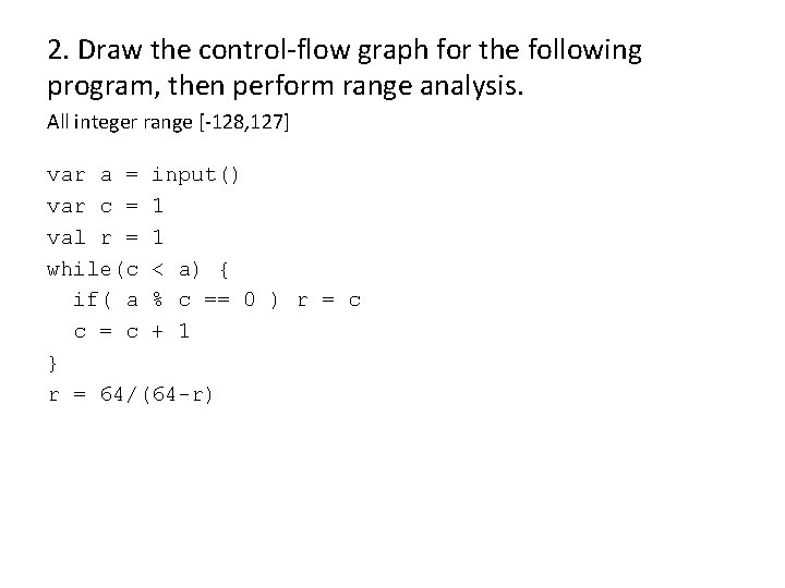 2. Draw the control-flow graph for the following program, then perform range analysis. All