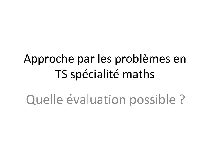 Approche par les problèmes en TS spécialité maths Quelle évaluation possible ? 