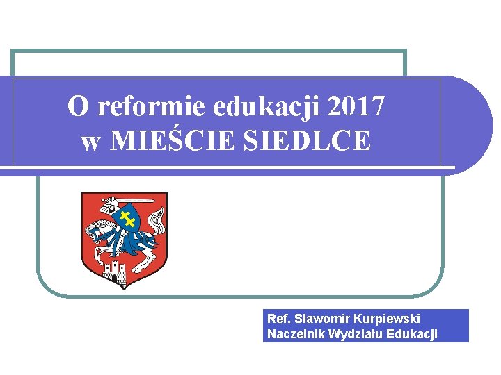 O reformie edukacji 2017 w MIEŚCIE SIEDLCE Ref. Sławomir Kurpiewski Naczelnik Wydziału Edukacji 