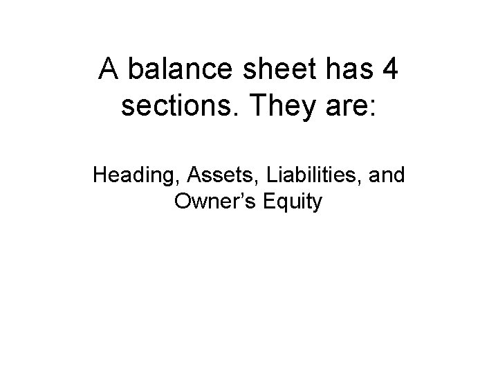 A balance sheet has 4 sections. They are: Heading, Assets, Liabilities, and Owner’s Equity