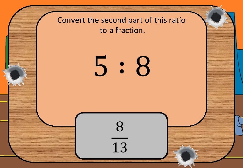 Convert the second part of this ratio to a fraction. 