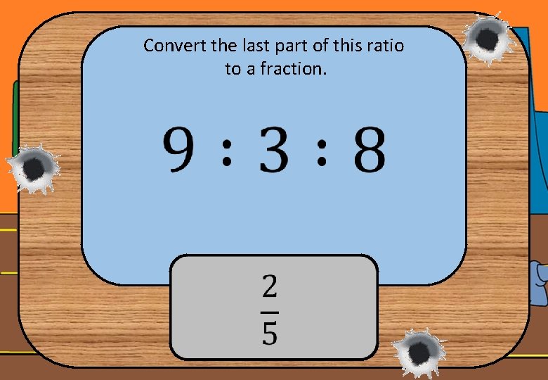 Convert the last part of this ratio to a fraction. 