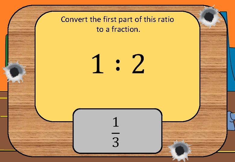 Convert the first part of this ratio to a fraction. 