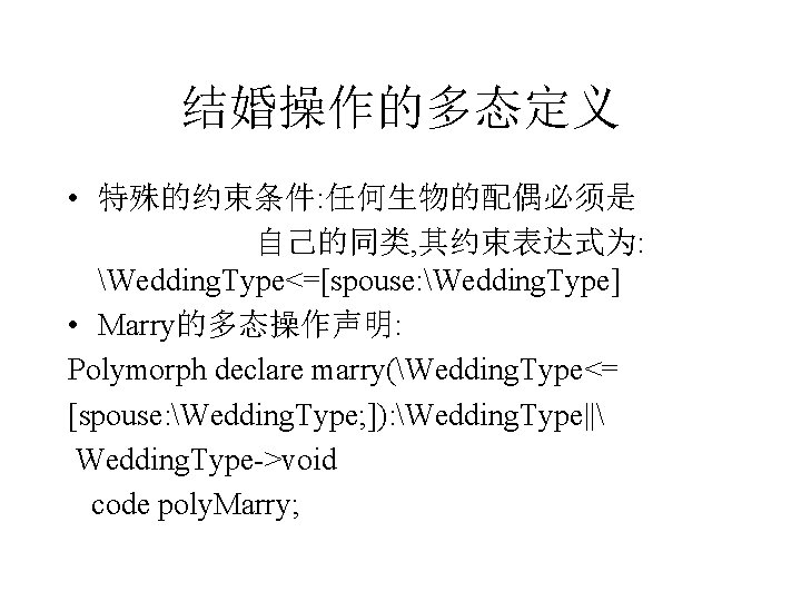 结婚操作的多态定义 • 特殊的约束条件: 任何生物的配偶必须是 自己的同类, 其约束表达式为: Wedding. Type<=[spouse: Wedding. Type] • Marry的多态操作声明: Polymorph declare