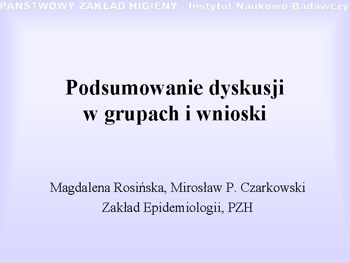 Podsumowanie dyskusji w grupach i wnioski Magdalena Rosińska, Mirosław P. Czarkowski Zakład Epidemiologii, PZH