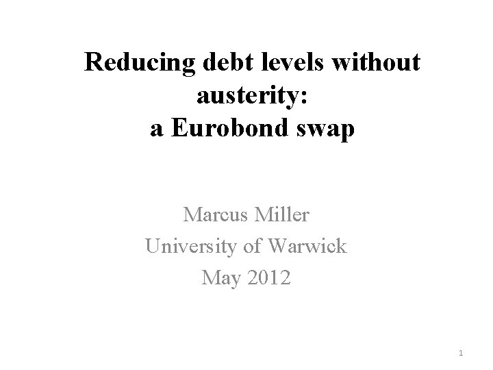 Reducing debt levels without austerity: a Eurobond swap Marcus Miller University of Warwick May