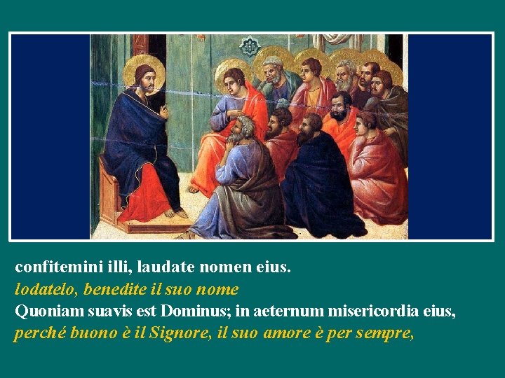 confitemini illi, laudate nomen eius. lodatelo, benedite il suo nome Quoniam suavis est Dominus;