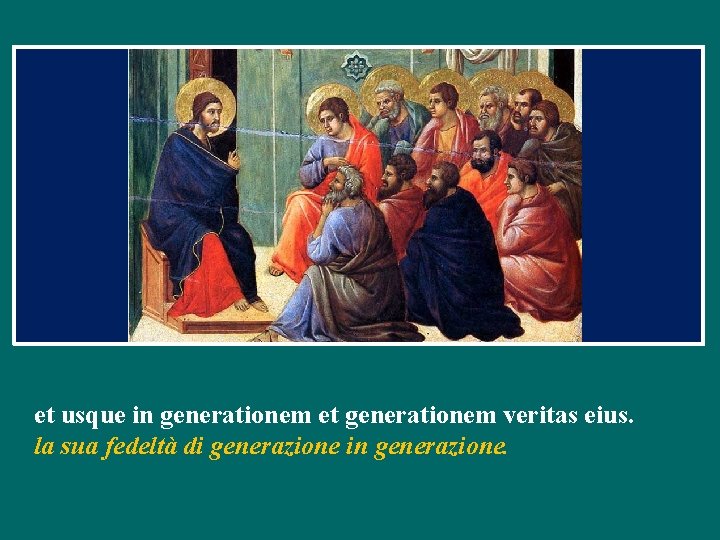 et usque in generationem et generationem veritas eius. la sua fedeltà di generazione in