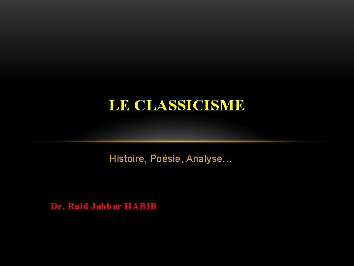 LE CLASSICISME Histoire, Poésie, Analyse… Dr. Raid Jabbar HABIB 