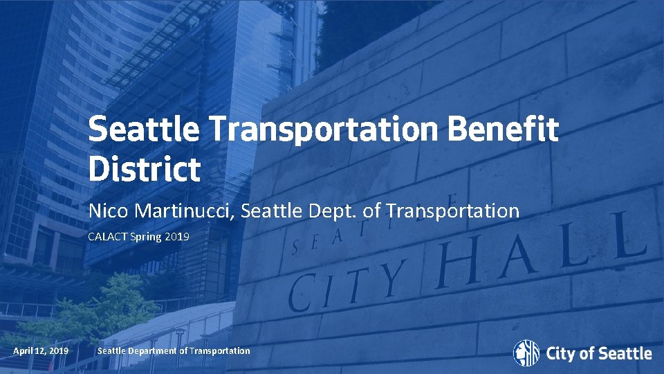 Seattle Transportation Benefit District Nico Martinucci, Seattle Dept. of Transportation CALACT Spring 2019 Date