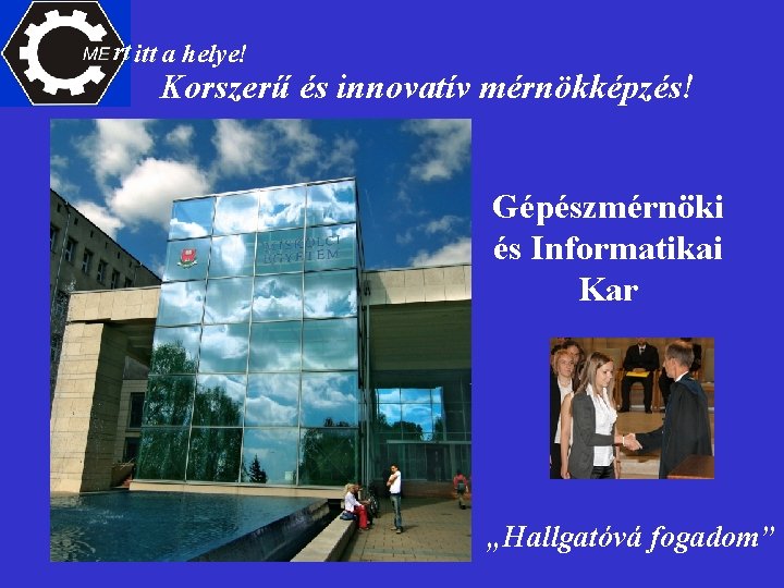 rt itt a helye! Korszerű és innovatív mérnökképzés! Gépészmérnöki és Informatikai Kar „Hallgatóvá fogadom”