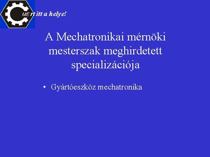 rt itt a helye! A Mechatronikai mérnöki mesterszak meghirdetett specializációja • Gyártóeszköz mechatronika 