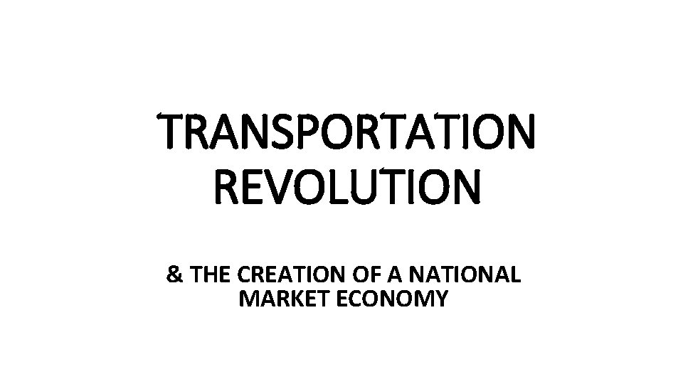 TRANSPORTATION REVOLUTION & THE CREATION OF A NATIONAL MARKET ECONOMY 