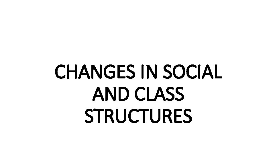 CHANGES IN SOCIAL AND CLASS STRUCTURES 