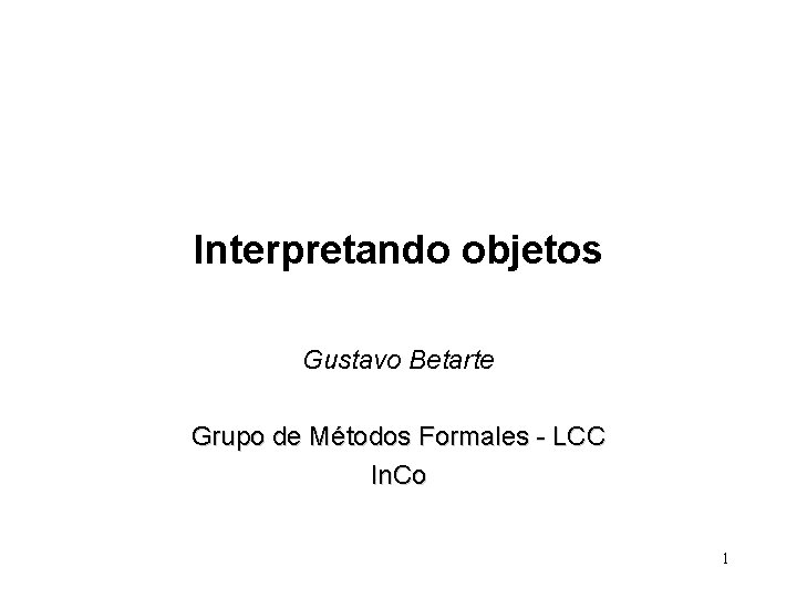 Interpretando objetos Gustavo Betarte Grupo de Métodos Formales - LCC In. Co 1 
