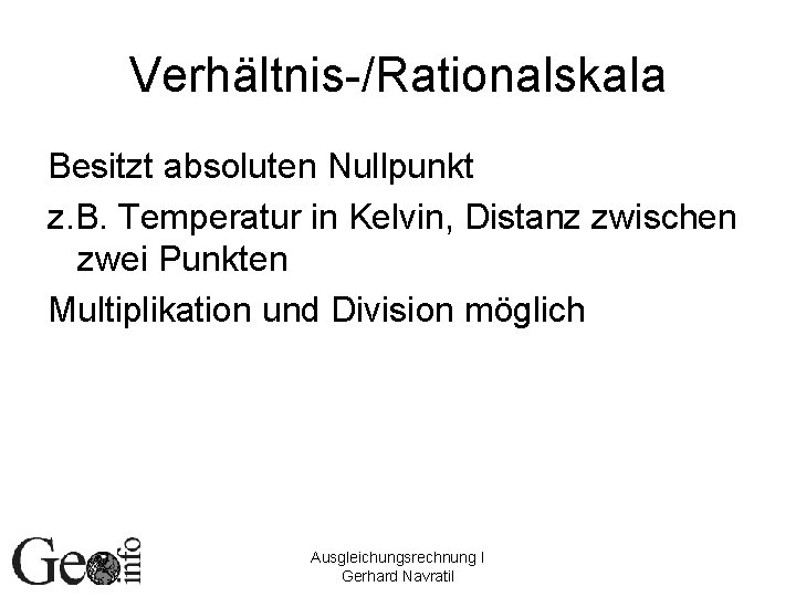 Verhältnis-/Rationalskala Besitzt absoluten Nullpunkt z. B. Temperatur in Kelvin, Distanz zwischen zwei Punkten Multiplikation