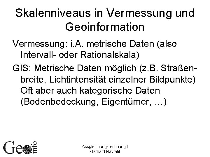 Skalenniveaus in Vermessung und Geoinformation Vermessung: i. A. metrische Daten (also Intervall- oder Rationalskala)