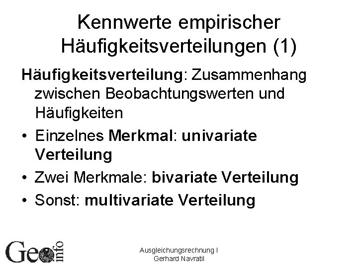 Kennwerte empirischer Häufigkeitsverteilungen (1) Häufigkeitsverteilung: Zusammenhang zwischen Beobachtungswerten und Häufigkeiten • Einzelnes Merkmal: univariate