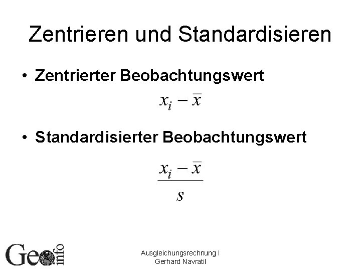 Zentrieren und Standardisieren • Zentrierter Beobachtungswert • Standardisierter Beobachtungswert Ausgleichungsrechnung I Gerhard Navratil 