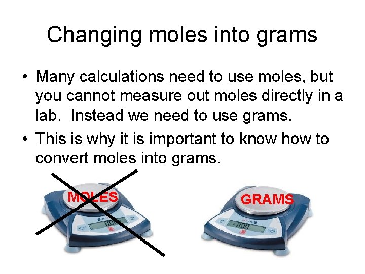 Changing moles into grams • Many calculations need to use moles, but you cannot