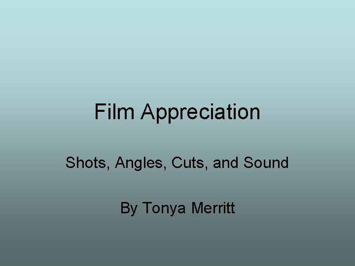 Film Appreciation Shots, Angles, Cuts, and Sound By Tonya Merritt 