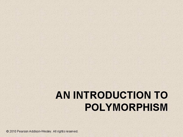 AN INTRODUCTION TO POLYMORPHISM © 2010 Pearson Addison-Wesley. All rights reserved. 