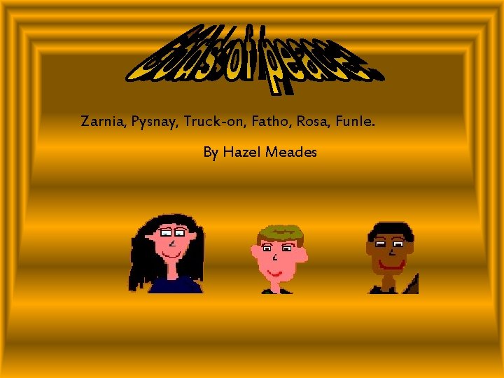 Zarnia, Pysnay, Truck-on, Fatho, Rosa, Funle. By Hazel Meades 