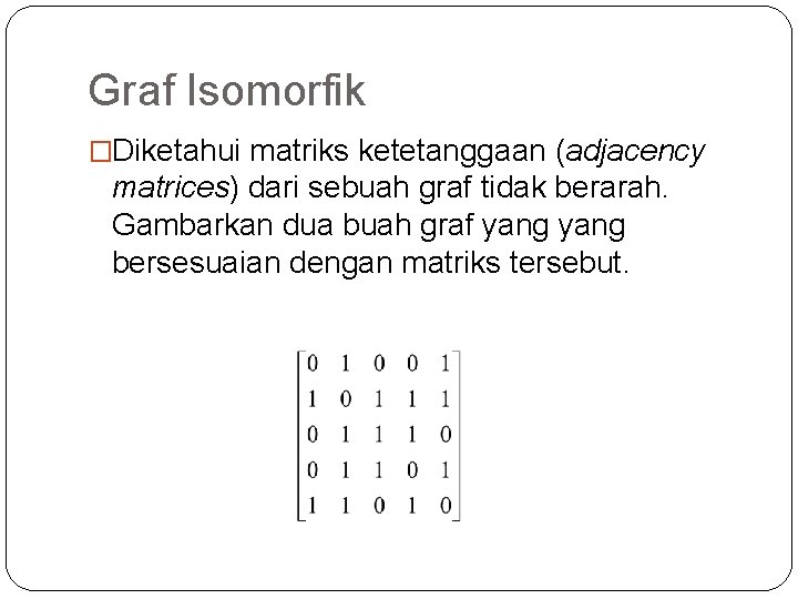 Graf Isomorfik �Diketahui matriks ketetanggaan (adjacency matrices) dari sebuah graf tidak berarah. Gambarkan dua