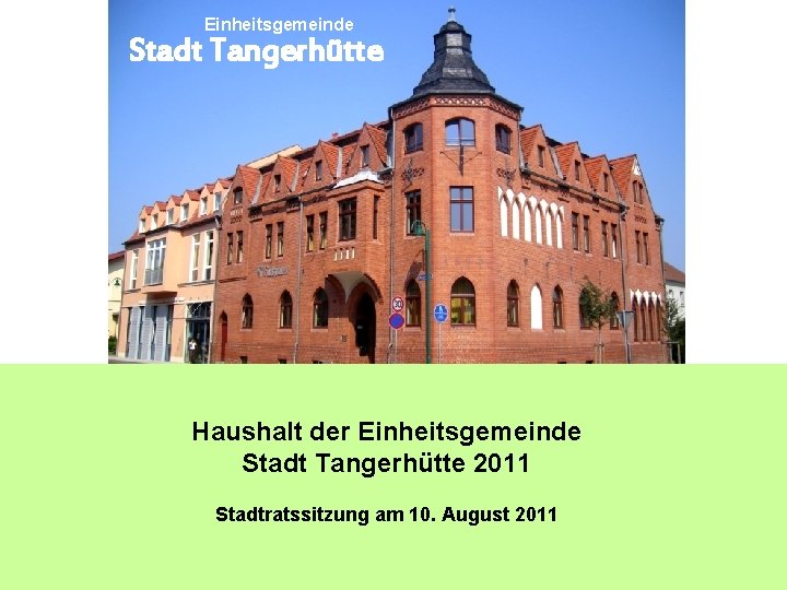 Einheitsgemeinde Stadt Tangerhütte Haushalt der Einheitsgemeinde Stadt Tangerhütte 2011 Stadtratssitzung am 10. August 2011