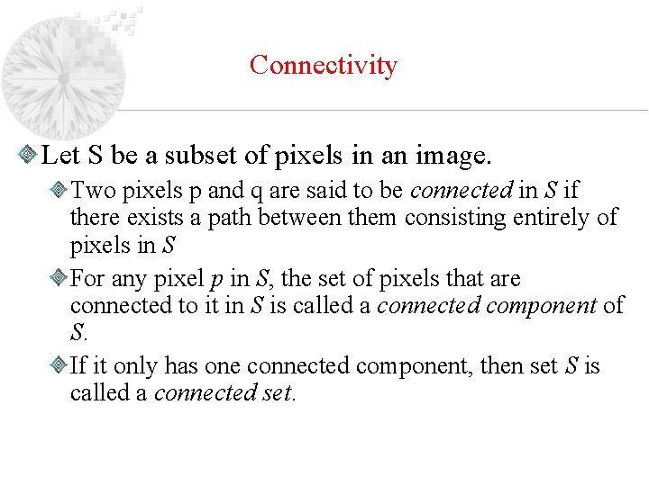 Connectivity Let S be a subset of pixels in an image. Two pixels p