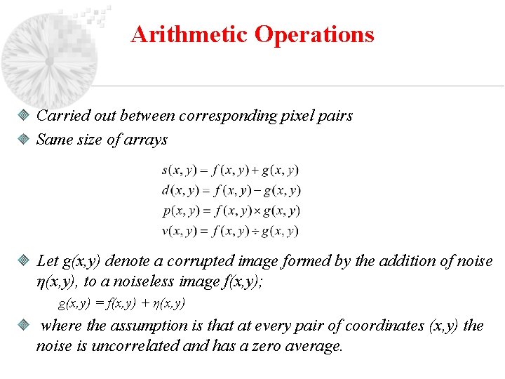 Arithmetic Operations Carried out between corresponding pixel pairs Same size of arrays Let g(x,