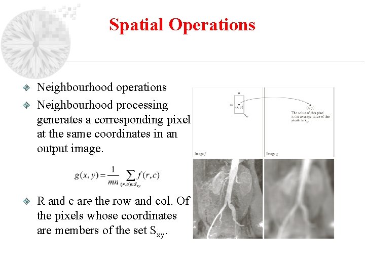 Spatial Operations Neighbourhood operations Neighbourhood processing generates a corresponding pixel at the same coordinates