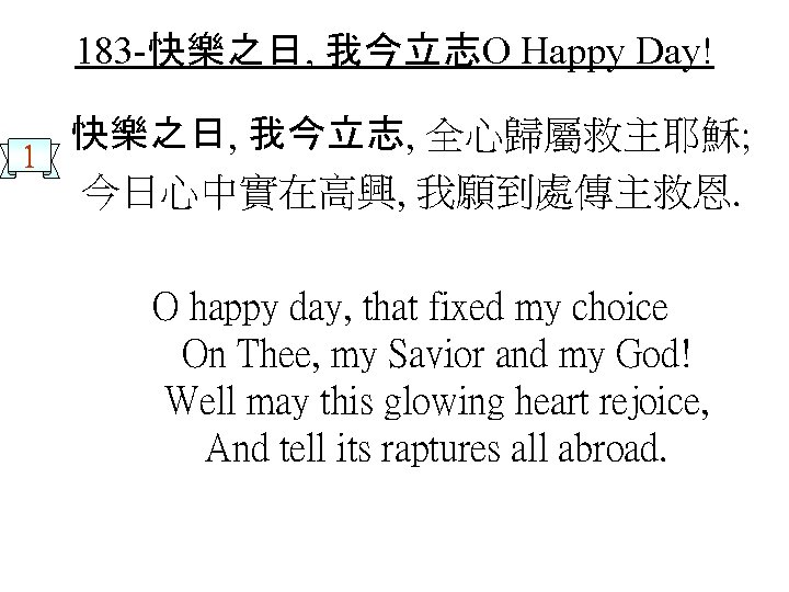 183 -快樂之日, 我今立志O Happy Day! 1 快樂之日, 我今立志, 全心歸屬救主耶穌; 今日心中實在高興, 我願到處傳主救恩. O happy day,