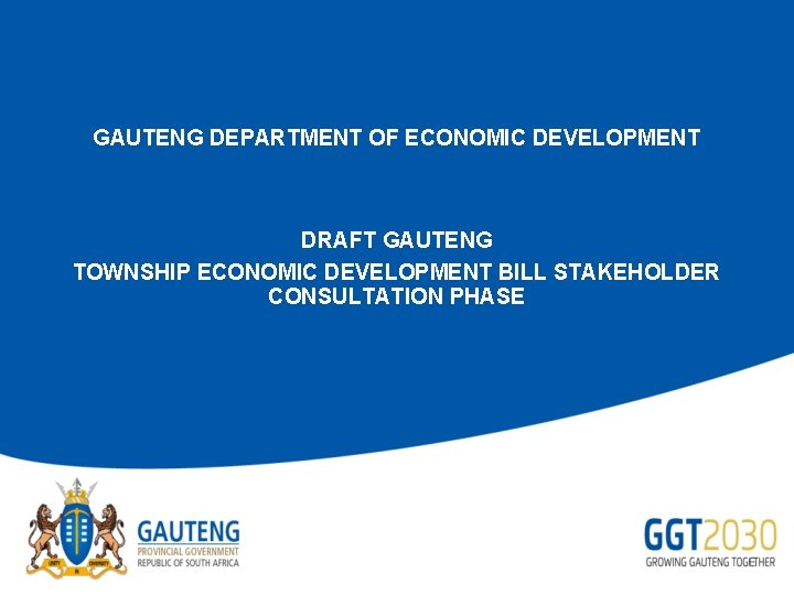 GAUTENG DEPARTMENT OF ECONOMIC DEVELOPMENT DRAFT GAUTENG TOWNSHIP ECONOMIC DEVELOPMENT BILL STAKEHOLDER CONSULTATION PHASE