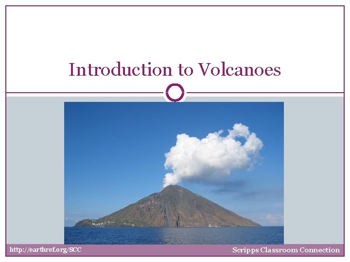 Introduction to Volcanoes http: //earthref. org/SCC Scripps Classroom Connection 