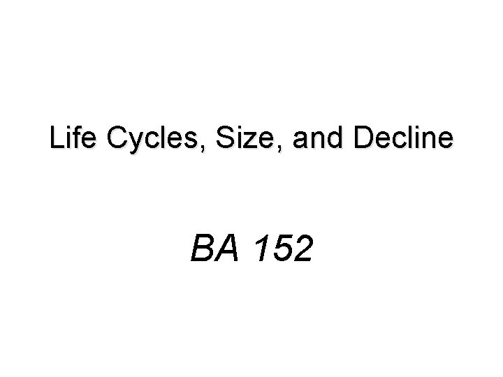 Life Cycles, Size, and Decline BA 152 