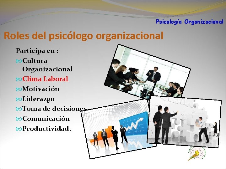 Psicología Organizacional Roles del psicólogo organizacional Participa en : Cultura Organizacional Clima Laboral Motivación