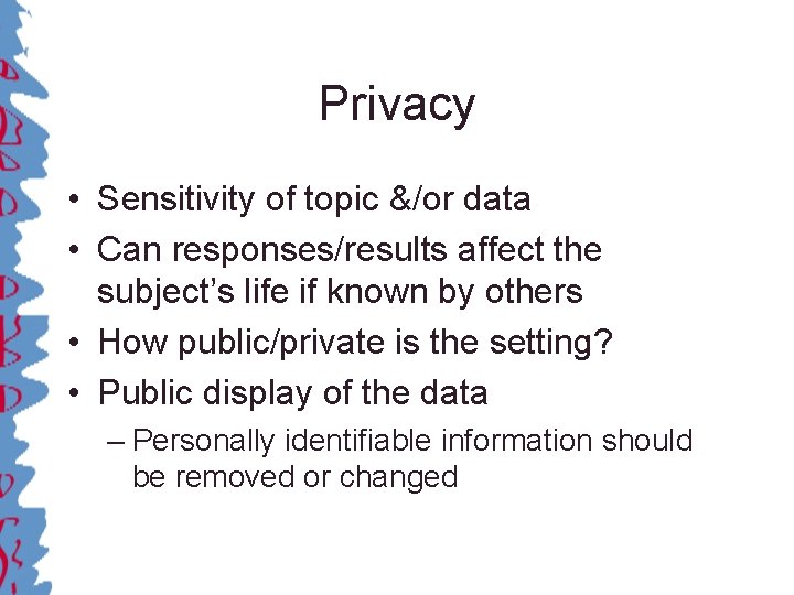 Privacy • Sensitivity of topic &/or data • Can responses/results affect the subject’s life
