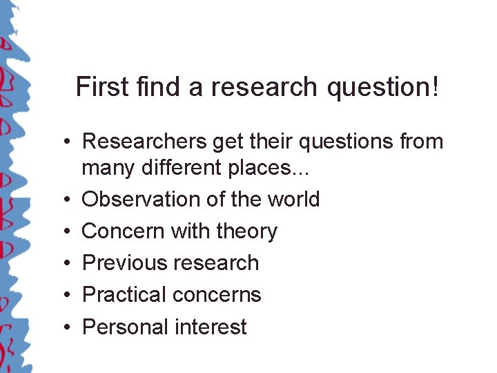 First find a research question! • Researchers get their questions from many different places.