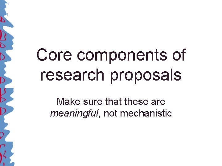 Core components of research proposals Make sure that these are meaningful, not mechanistic 